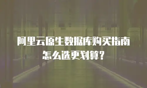 阿里云原生数据库购买指南怎么选更划算？