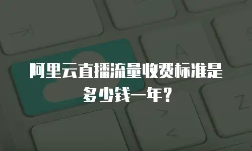 阿里云直播流量收费标准是多少钱一年？