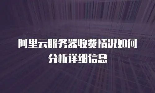 阿里云服务器收费情况如何分析详细信息