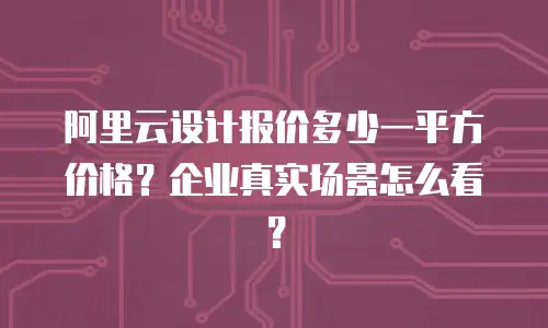 阿里云设计报价多少一平方价格？企业真实场景怎么看？