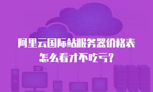 阿里云国际站服务器价格表怎么看才不吃亏？