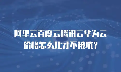 阿里云百度云腾讯云华为云价格怎么比才不被坑？