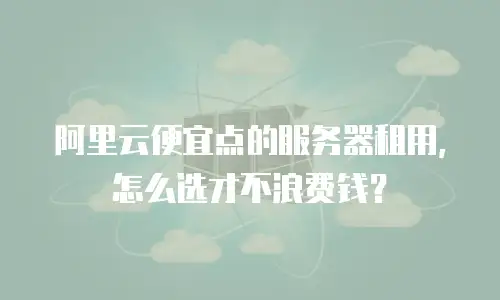 阿里云便宜点的服务器租用，怎么选才不浪费钱？