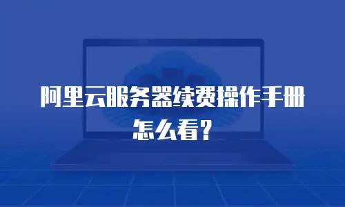 阿里云服务器续费操作手册怎么看？
