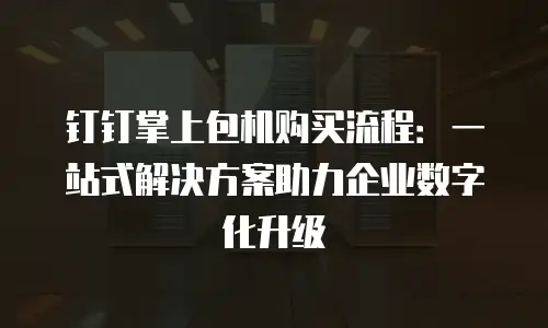 钉钉掌上包机购买流程：一站式解决方案助力企业数字化升级