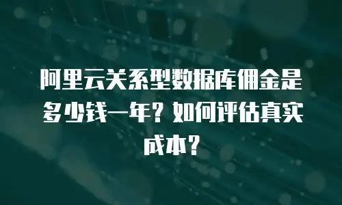 阿里云关系型数据库佣金是多少钱一年？如何评估真实成本？