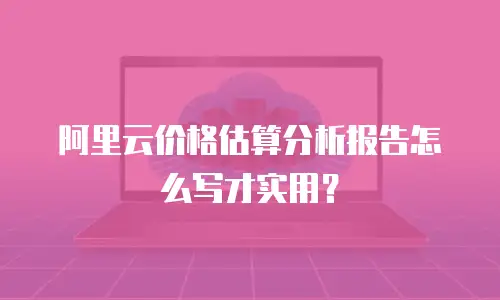 阿里云价格估算分析报告怎么写才实用？