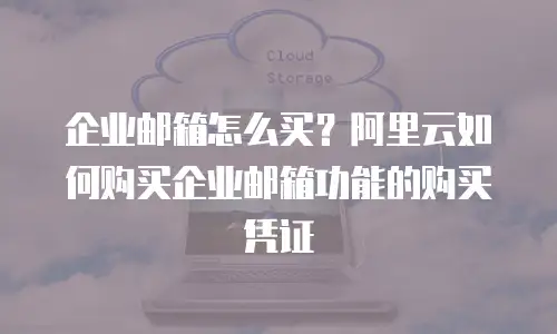 企业邮箱怎么买？阿里云如何购买企业邮箱功能的购买凭证