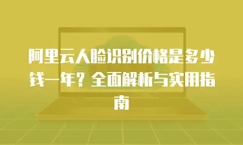 阿里云人脸识别价格是多少钱一年？全面解析与实用指南