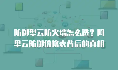防御型云防火墙怎么选？阿里云防御价格表背后的真相