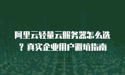 阿里云轻量云服务器怎么选？真实企业用户避坑指南