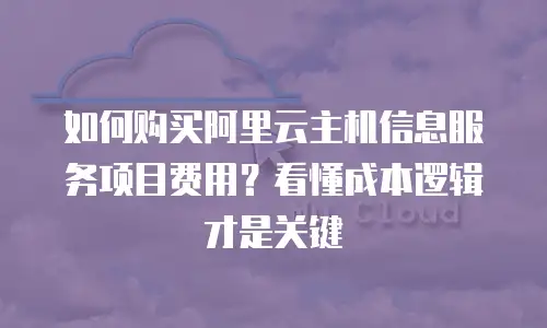 如何购买阿里云主机信息服务项目费用？看懂成本逻辑才是关键