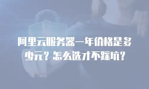 阿里云服务器一年价格是多少元？怎么选才不踩坑？