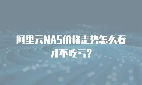 阿里云NAS价格走势怎么看才不吃亏？