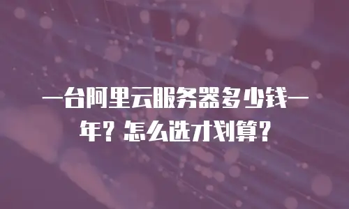 一台阿里云服务器多少钱一年？怎么选才划算？