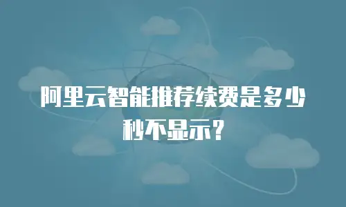 阿里云智能推荐续费是多少秒不显示？