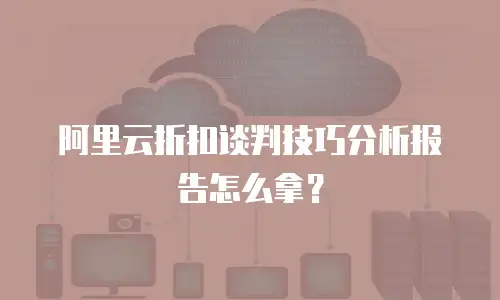 阿里云折扣谈判技巧分析报告怎么拿？