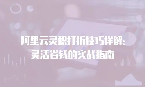 阿里云灵积打折技巧详解：灵活省钱的实战指南
