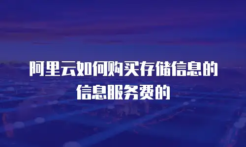 阿里云如何购买存储信息的信息服务费的