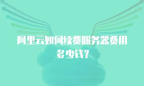 阿里云如何续费服务器费用多少钱？
