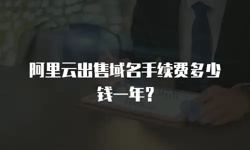 阿里云出售域名手续费多少钱一年？