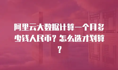 阿里云大数据计算一个月多少钱人民币？怎么选才划算？