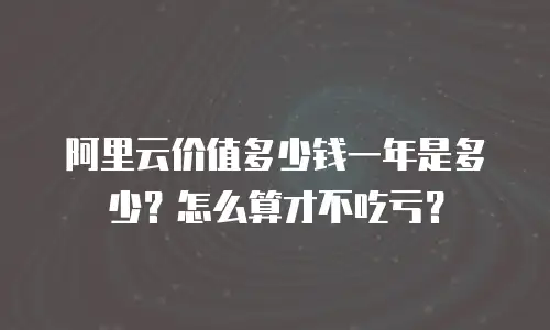 阿里云价值多少钱一年是多少？怎么算才不吃亏？