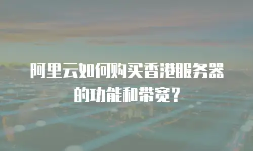 阿里云如何购买香港服务器的功能和带宽？