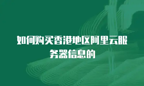如何购买香港地区阿里云服务器信息的