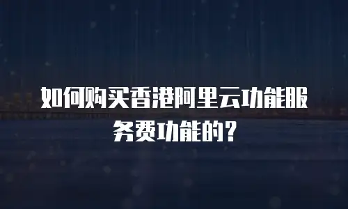 如何购买香港阿里云功能服务费功能的？