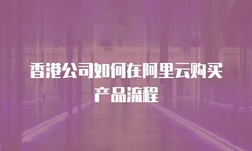 香港公司如何在阿里云购买产品流程