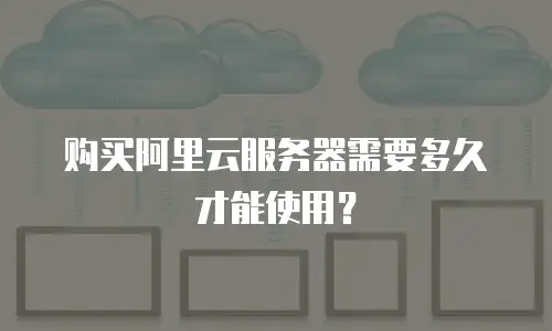 购买阿里云服务器需要多久才能使用？