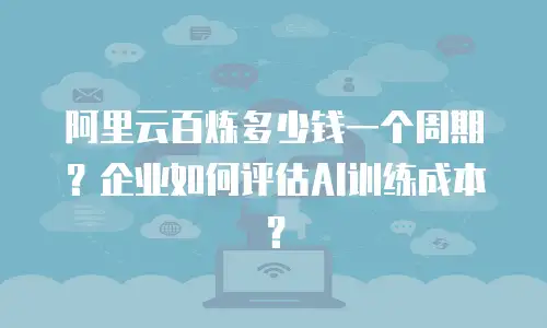 阿里云百炼多少钱一个周期？企业如何评估AI训练成本？