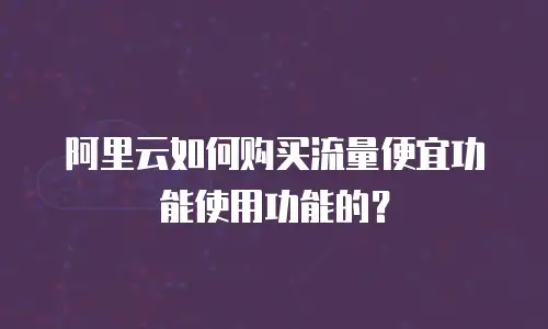 阿里云如何购买流量便宜功能使用功能的？