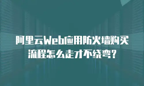 阿里云Web应用防火墙购买流程怎么走才不绕弯？