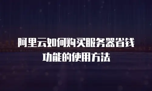 阿里云如何购买服务器省钱功能的使用方法