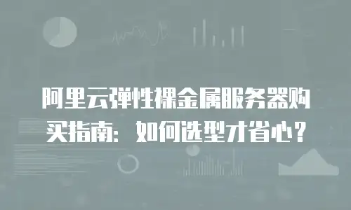 阿里云弹性裸金属服务器购买指南：如何选型才省心？