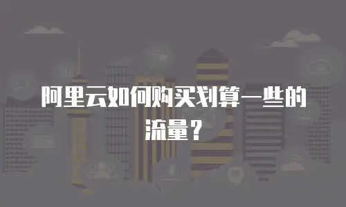 阿里云如何购买划算一些的流量？