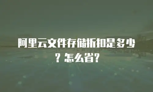 阿里云文件存储折扣是多少？怎么省？