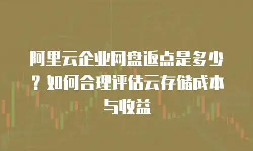 阿里云企业网盘返点是多少？如何合理评估云存储成本与收益