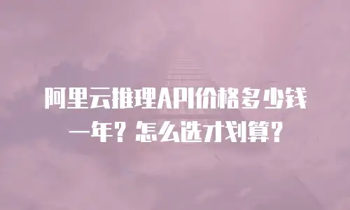 阿里云推理API价格多少钱一年？怎么选才划算？