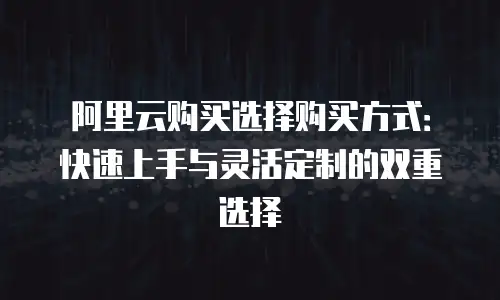 阿里云购买选择购买方式：快速上手与灵活定制的双重选择
