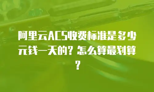 阿里云ACS收费标准是多少元钱一天的？怎么算最划算？