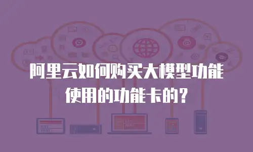 阿里云如何购买大模型功能使用的功能卡的？