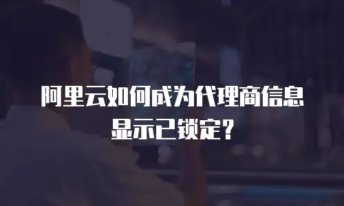 阿里云如何成为代理商信息显示已锁定？