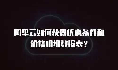 阿里云如何获得优惠条件和价格明细数据表？