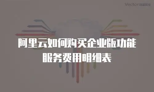 阿里云如何购买企业版功能服务费用明细表