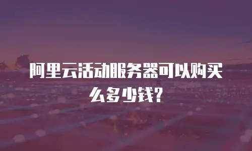 阿里云活动服务器可以购买么多少钱？