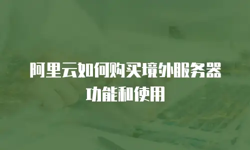 阿里云如何购买境外服务器功能和使用