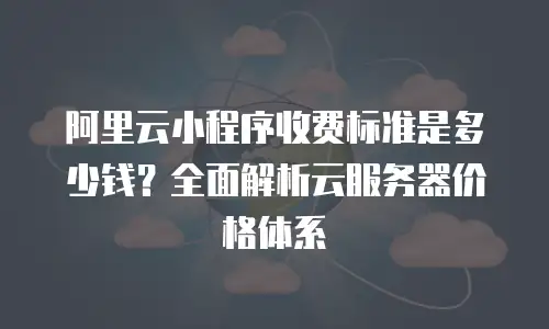 阿里云小程序收费标准是多少钱？全面解析云服务器价格体系